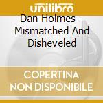 Dan Holmes - Mismatched And Disheveled cd