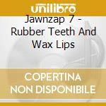 Jawnzap 7 - Rubber Teeth And Wax Lips cd