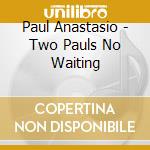 Paul Anastasio - Two Pauls No Waiting cd