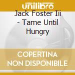 Jack Foster Iii - Tame Until Hungry cd musicale