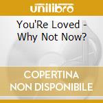 You'Re Loved - Why Not Now? cd