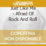 Just Like Me - Afraid Of Rock And Roll cd musicale di Just Like Me