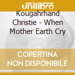 Kougahrhand Christie - When Mother Earth Cry cd musicale di Kougahrhand Christie