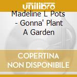 Madeline L Pots - Gonna' Plant A Garden cd musicale di Madeline L Pots