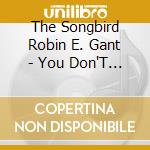 The Songbird Robin E. Gant - You Don'T Have To Leave Here The Same cd