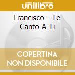 Francisco - Te Canto A Ti cd musicale di Francisco