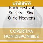 Bach Festival Society - Sing O Ye Heavens cd musicale di Bach Festival Society