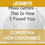 Miwa Gemini - This Is How I Found You cd musicale di Miwa Gemini