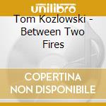 Tom Kozlowski - Between Two Fires cd
