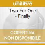 Two For One - Finally cd musicale di Two For One