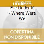File Under K - Where Were We cd musicale di File Under K