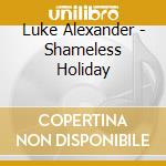 Luke Alexander - Shameless Holiday cd musicale di Luke Alexander