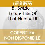 B. Swizlo - Future Hits Of That Humboldt cd