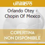 Orlando Otey - Chopin Of Mexico cd musicale di Orlando Otey