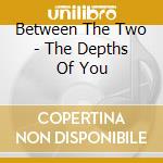 Between The Two - The Depths Of You cd musicale di Between The Two