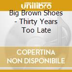 Big Brown Shoes - Thirty Years Too Late cd