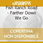 Fish Ranch Road - Farther Down We Go cd musicale di Fish Ranch Road
