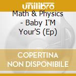 Math & Physics - Baby I'M Your'S (Ep) cd musicale di Math & Physics