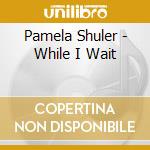 Pamela Shuler - While I Wait cd