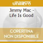 Jimmy Mac - Life Is Good cd musicale di Jimmy Mac