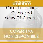 Candido - Hands Of Fire: 60 Years Of Cuban Music Exuberance cd musicale di Candido