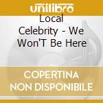 Local Celebrity - We Won'T Be Here cd