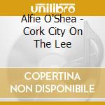 Alfie O'Shea - Cork City On The Lee cd musicale di Alfie O'Shea