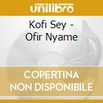 Kofi Sey - Ofir Nyame cd musicale di Kofi Sey