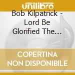 Bob Kilpatrick - Lord Be Glorified The Worship Songs Of Bob Kilpatrick cd