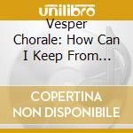 Vesper Chorale: How Can I Keep From Singing? cd musicale di Vesper Chorale