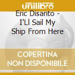 Eric Disanto - I'Ll Sail My Ship From Here cd