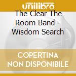 The Clear The Room Band - Wisdom Search cd musicale di The Clear The Room Band