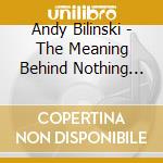 Andy Bilinski - The Meaning Behind Nothing Is Every cd