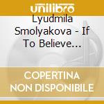 Lyudmila Smolyakova - If To Believe... cd musicale di Lyudmila Smolyakova