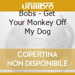Bobs - Get Your Monkey Off My Dog cd musicale di Bobs