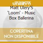 Matt Ulery'S 'Loom' - Music Box Ballerina