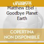 Matthew Ebel - Goodbye Planet Earth cd