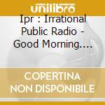 Ipr : Irrational Public Radio - Good Morning. You Smell Nice. cd