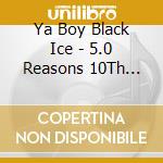 Ya Boy Black Ice - 5.0 Reasons 10Th Anniversary 1998-2008 cd musicale di Ya Boy Black Ice