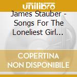 James Stauber - Songs For The Loneliest Girl In The Universe cd musicale di James Stauber