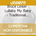 Bruce Linser - Lullaby My Baby - Traditional Sleepy Songs cd musicale di Bruce Linser