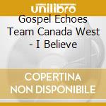 Gospel Echoes Team Canada West - I Believe cd musicale