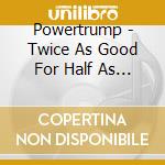 Powertrump - Twice As Good For Half As Much cd