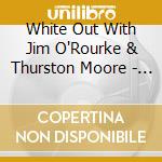 White Out With Jim O'Rourke & Thurston Moore - Senso (2 Cd) cd musicale di WHITE OUT W/ JIM O'R