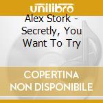 Alex Stork - Secretly, You Want To Try cd