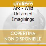 Ark - Wild Untamed Imaginings cd musicale di Ark