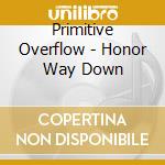 Primitive Overflow - Honor Way Down cd musicale di Overflow Primitive