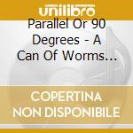 Parallel Or 90 Degrees - A Can Of Worms (2 Cd) cd