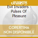 Evil Invaders - Pulses Of Pleasure cd musicale di Evil Invaders