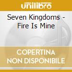 Seven Kingdoms - Fire Is Mine cd musicale di Kingdoms Seven